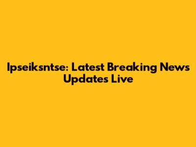 Ipseiksntse: Latest Breaking News Updates Live