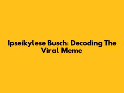 Ipseikylese Busch: Decoding The Viral Meme