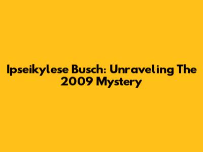 Ipseikylese Busch: Unraveling The 2009 Mystery