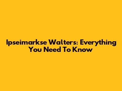Ipseimarkse Walters: Everything You Need To Know