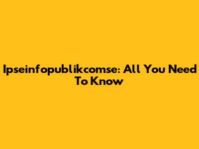 Ipseinfopublikcomse: All You Need To Know