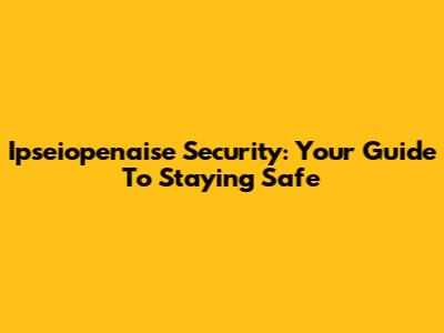 Ipseiopenaise Security: Your Guide To Staying Safe
