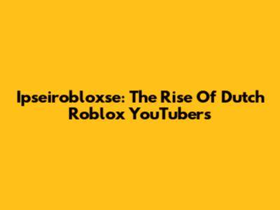 Ipseirobloxse: The Rise Of Dutch Roblox YouTubers