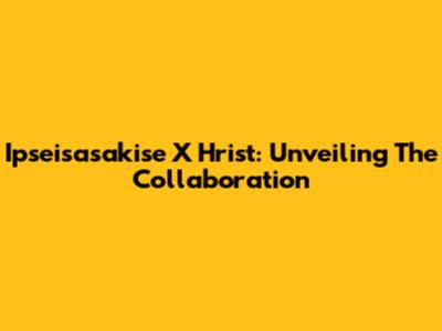 Ipseisasakise X Hrist: Unveiling The Collaboration