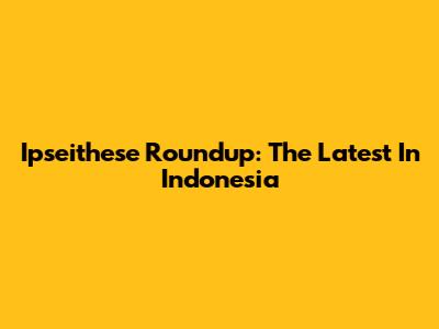 Ipseithese Roundup: The Latest In Indonesia