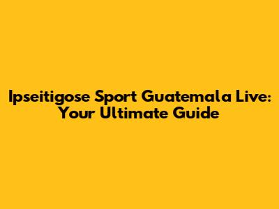 Ipseitigose Sport Guatemala Live: Your Ultimate Guide