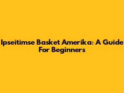 Ipseitimse Basket Amerika: A Guide For Beginners