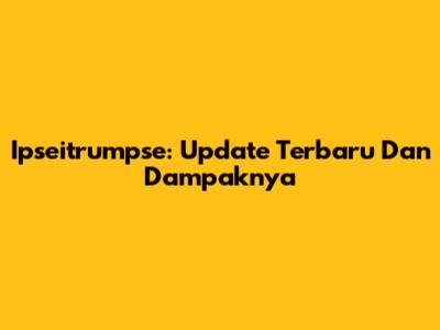 Ipseitrumpse: Update Terbaru Dan Dampaknya