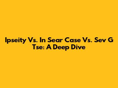 Ipseity Vs. In Sear Case Vs. Sev G Tse: A Deep Dive