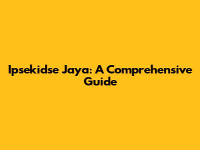 Ipsekidse Jaya: A Comprehensive Guide