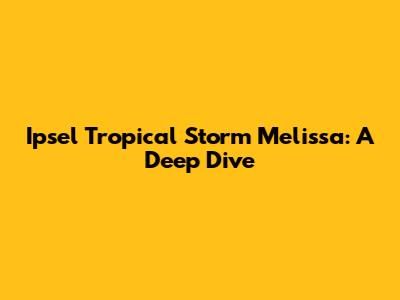 Ipsel Tropical Storm Melissa: A Deep Dive