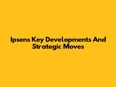 Ipsen's Key Developments And Strategic Moves