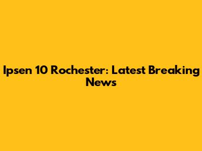 Ipsen 10 Rochester: Latest Breaking News
