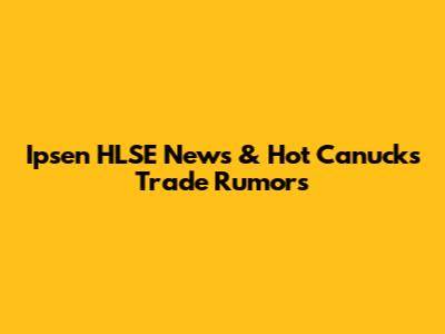 Ipsen HLSE News & Hot Canucks Trade Rumors