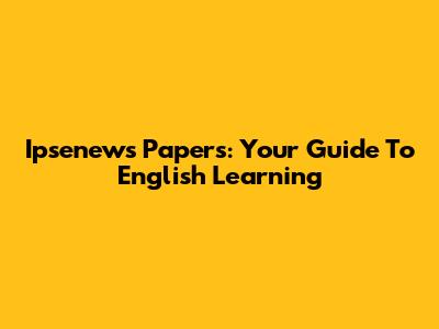 Ipsenews Papers: Your Guide To English Learning