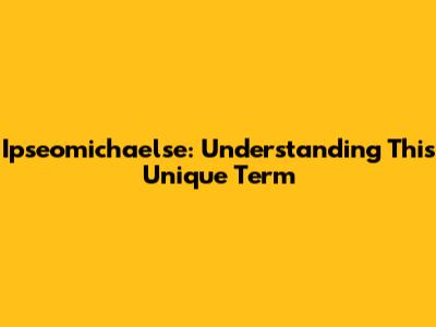 Ipseomichaelse: Understanding This Unique Term