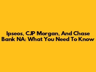 Ipseos, CJP Morgan, And Chase Bank NA: What You Need To Know