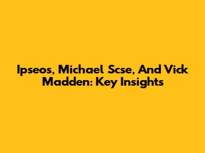 Ipseos, Michael Scse, And Vick Madden: Key Insights