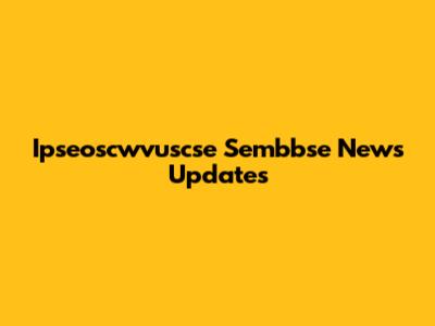 Ipseoscwvuscse Sembbse News Updates