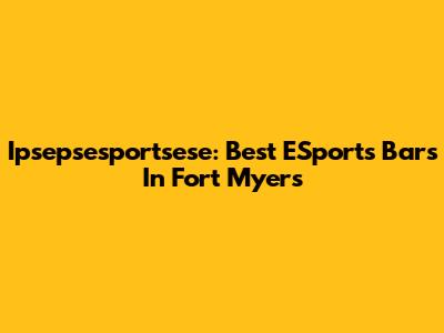 Ipsepsesportsese: Best ESports Bars In Fort Myers