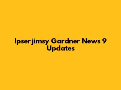 Ipserjimsy Gardner News 9 Updates