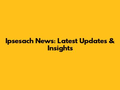 Ipsesach News: Latest Updates & Insights