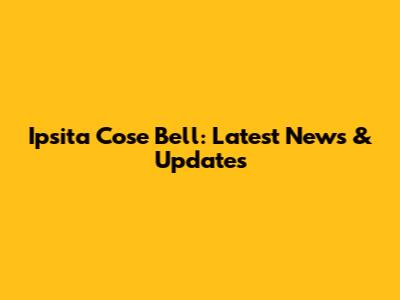 Ipsita Cose Bell: Latest News & Updates