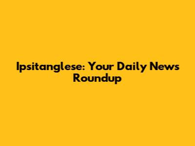 Ipsitanglese: Your Daily News Roundup