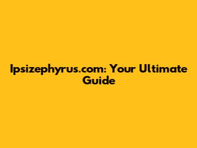 Ipsizephyrus.com: Your Ultimate Guide