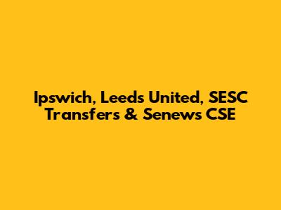 Ipswich, Leeds United, SESC Transfers & Senews CSE