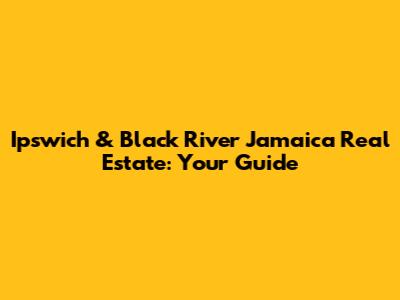Ipswich & Black River Jamaica Real Estate: Your Guide