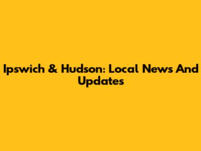 Ipswich & Hudson: Local News And Updates
