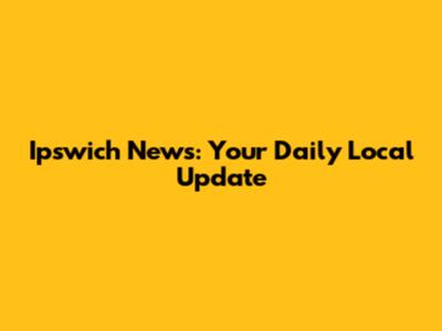 Ipswich News: Your Daily Local Update