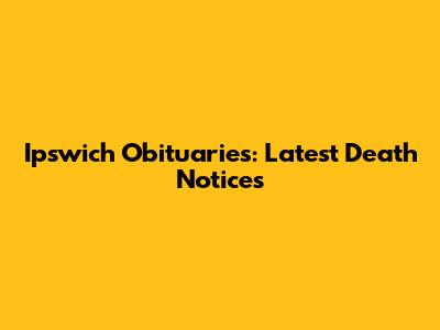 Ipswich Obituaries: Latest Death Notices