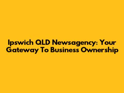 Ipswich QLD Newsagency: Your Gateway To Business Ownership