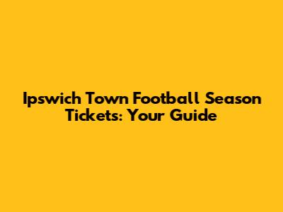 Ipswich Town Football Season Tickets: Your Guide