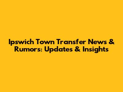 Ipswich Town Transfer News & Rumors: Updates & Insights