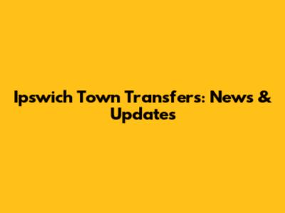 Ipswich Town Transfers: News & Updates