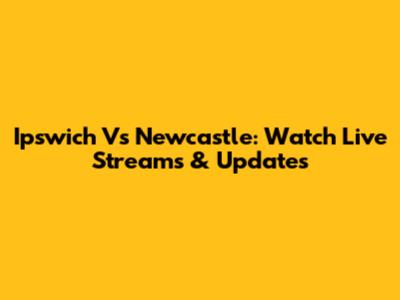 Ipswich Vs Newcastle: Watch Live Streams & Updates