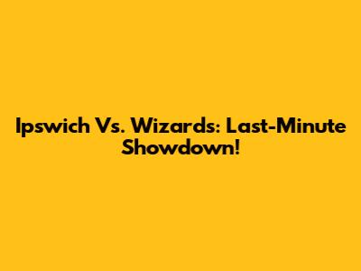 Ipswich Vs. Wizards: Last-Minute Showdown!
