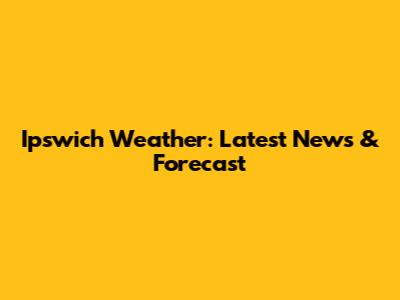 Ipswich Weather: Latest News & Forecast