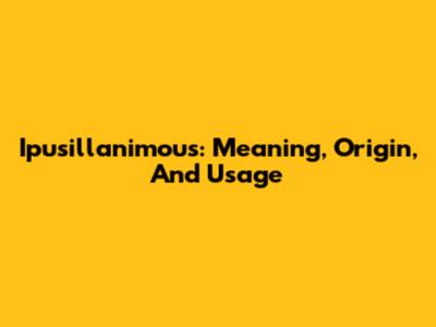 Ipusillanimous: Meaning, Origin, And Usage