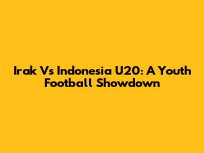 Irak Vs Indonesia U20: A Youth Football Showdown