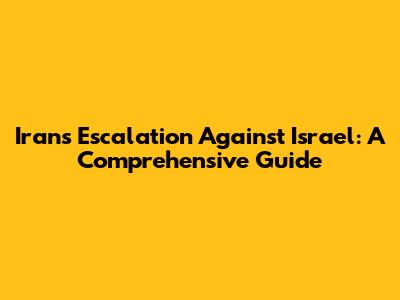 Iran's Escalation Against Israel: A Comprehensive Guide