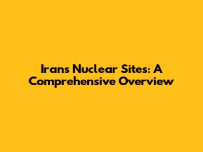 Iran's Nuclear Sites: A Comprehensive Overview