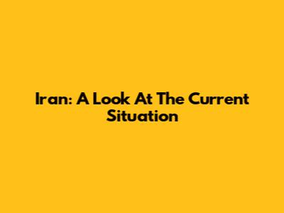 Iran: A Look At The Current Situation
