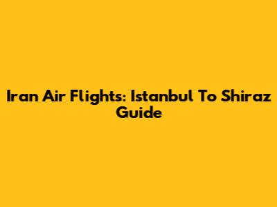 Iran Air Flights: Istanbul To Shiraz Guide