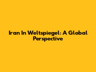 Iran In Weltspiegel: A Global Perspective