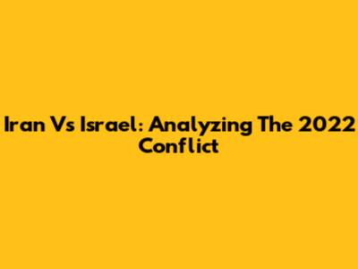 Iran Vs Israel: Analyzing The 2022 Conflict