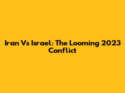 Iran Vs Israel: The Looming 2023 Conflict